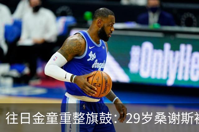 往日金童重整旗鼓：29岁桑谢斯被解约后计划明年复出
